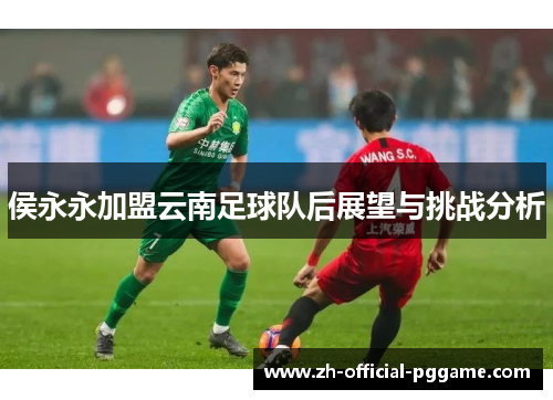 /uploads/images/20250717/hou-yong-yong-jia-meng-yun-nan-zu-qiu-dui-hou-zhan-wang-yu-tiao-zhan-fen-xi.webp