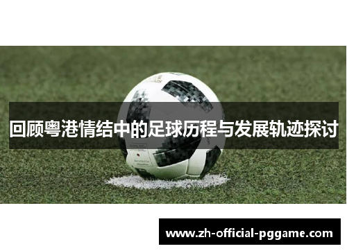 /uploads/images/20250723/hui-gu-yue-gang-qing-jie-zhong-de-zu-qiu-li-cheng-yu-fa-zhan-gui-ji-tan-tao.webp