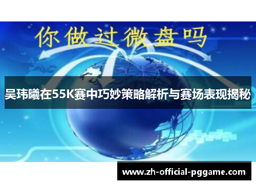 /uploads/images/20250811/wu-wei-xi-zai-55k-sai-zhong-qiao-miao-ce-lyue-jie-xi-yu-sai-chang-biao-xian-jie-mi.webp