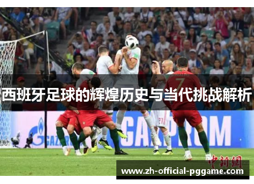 西班牙足球的辉煌历史与当代挑战解析