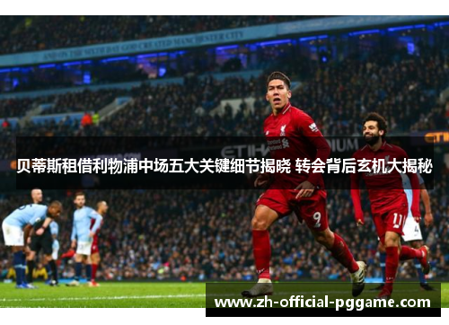 贝蒂斯租借利物浦中场五大关键细节揭晓 转会背后玄机大揭秘