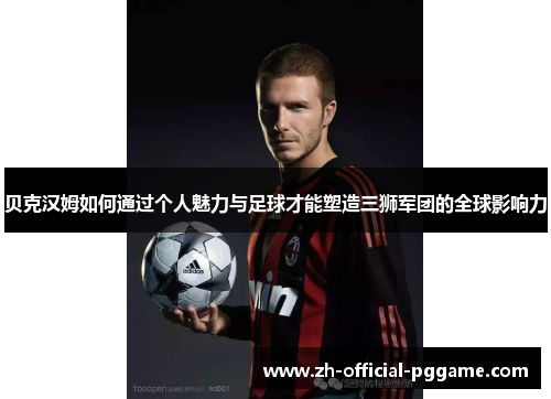 贝克汉姆如何通过个人魅力与足球才能塑造三狮军团的全球影响力