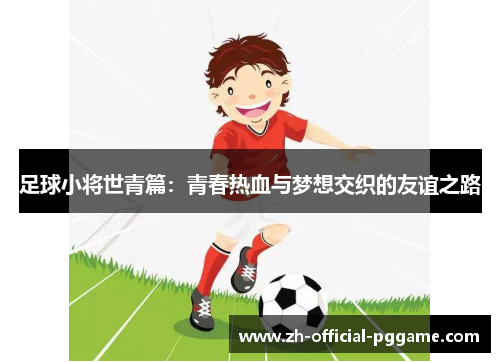 足球小将世青篇:青春热血与梦想交织的友谊之路 足球小将世青篇:青春热血与梦想交织的友谊之路