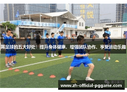 踢足球的五大好处:提升身体健康、增强团队协作、享受运动乐趣 踢足球的五大好处:提升身体健康、增强团队协作、享受运动乐趣