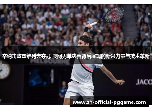 辛纳击败兹维列夫夺冠 澳网男单决赛背后展现的新兴力量与技术革新 辛纳击败兹维列夫夺冠 澳网男单决赛背后展现的新兴力量与技术革新