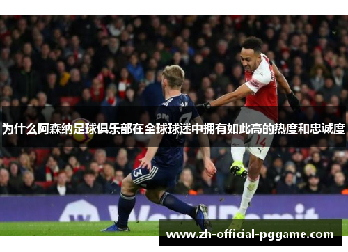 为什么阿森纳足球俱乐部在全球球迷中拥有如此高的热度和忠诚度