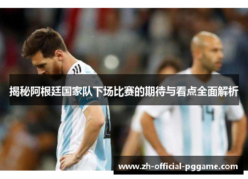 揭秘阿根廷国家队下场比赛的期待与看点全面解析