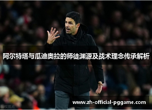 阿尔特塔与瓜迪奥拉的师徒渊源及战术理念传承解析 阿尔特塔与瓜迪奥拉的师徒渊源及战术理念传承解析