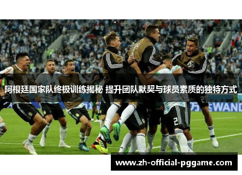 阿根廷国家队终极训练揭秘 提升团队默契与球员素质的独特方式