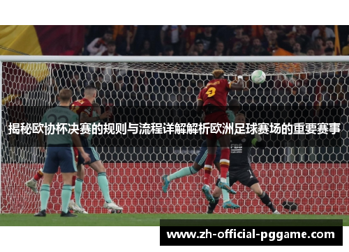 揭秘欧协杯决赛的规则与流程详解解析欧洲足球赛场的重要赛事 揭秘欧协杯决赛的规则与流程详解解析欧洲足球赛场的重要赛事