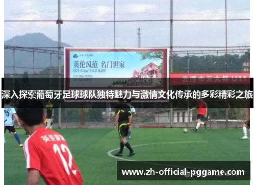 深入探索葡萄牙足球球队独特魅力与激情文化传承的多彩精彩之旅