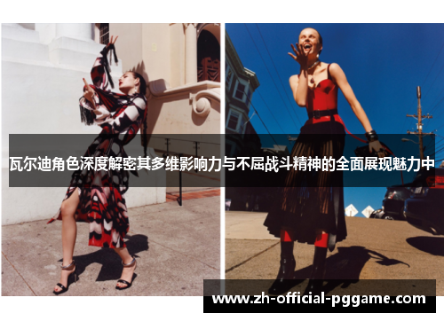 瓦尔迪角色深度解密其多维影响力与不屈战斗精神的全面展现魅力中