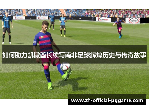 如何助力凯撒酋长续写南非足球辉煌历史与传奇故事