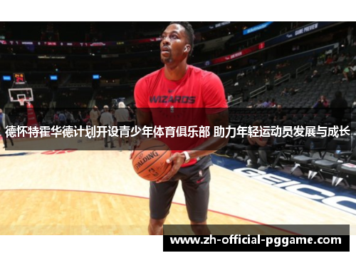 德怀特霍华德计划开设青少年体育俱乐部 助力年轻运动员发展与成长
