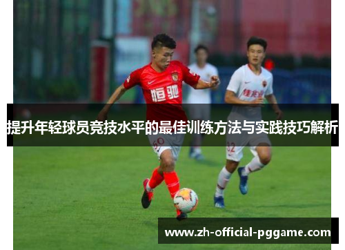 提升年轻球员竞技水平的最佳训练方法与实践技巧解析