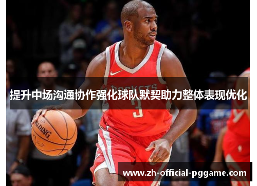 提升中场沟通协作强化球队默契助力整体表现优化