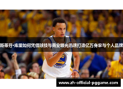 斯蒂芬·库里如何凭借球技与商业眼光迅速打造亿万身家与个人品牌