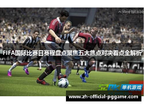 FIFA国际比赛日赛程盘点聚焦五大焦点对决看点全解析