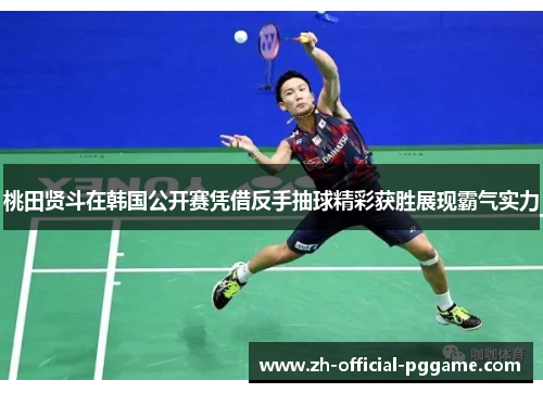 桃田贤斗在韩国公开赛凭借反手抽球精彩获胜展现霸气实力