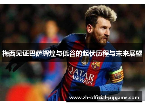 梅西见证巴萨辉煌与低谷的起伏历程与未来展望