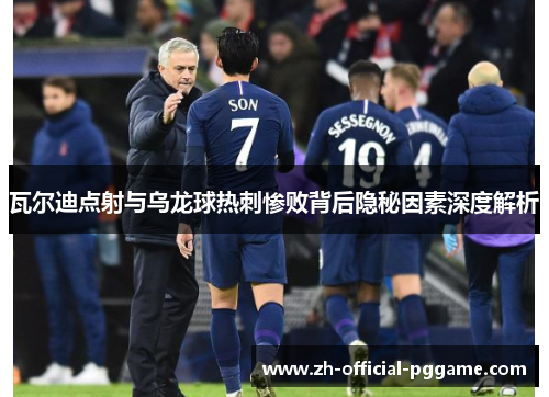 瓦尔迪点射与乌龙球热刺惨败背后隐秘因素深度解析