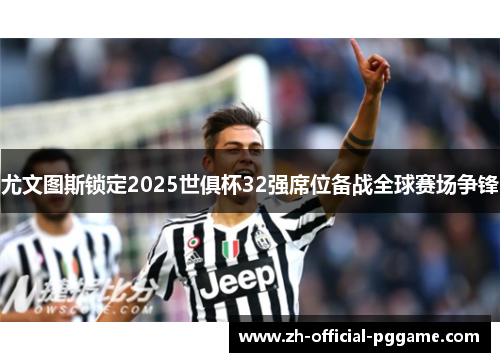 尤文图斯锁定2025世俱杯32强席位备战全球赛场争锋