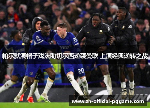 帕尔默演帽子戏法助切尔西逆袭曼联 上演经典逆转之战 帕尔默演帽子戏法助切尔西逆袭曼联 上演经典逆转之战