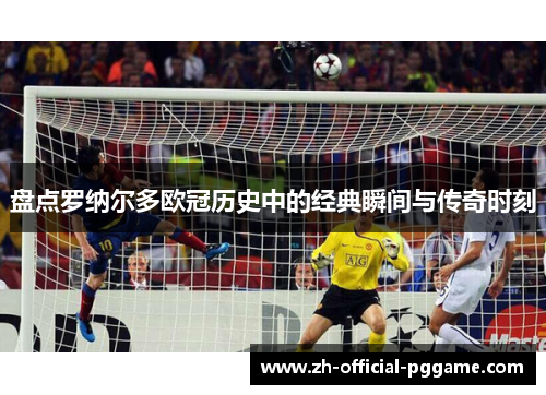 盘点罗纳尔多欧冠历史中的经典瞬间与传奇时刻 盘点罗纳尔多欧冠历史中的经典瞬间与传奇时刻