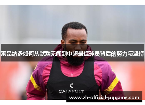 莱昂纳多如何从默默无闻到中超最佳球员背后的努力与坚持