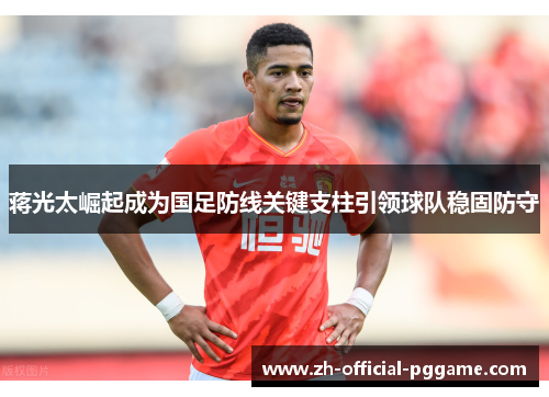 蒋光太崛起成为国足防线关键支柱引领球队稳固防守