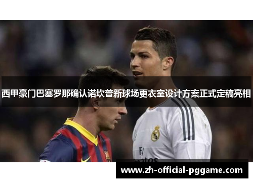 西甲豪门巴塞罗那确认诺坎普新球场更衣室设计方案正式定稿亮相