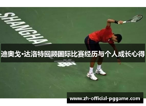 迪奥戈·达洛特回顾国际比赛经历与个人成长心得