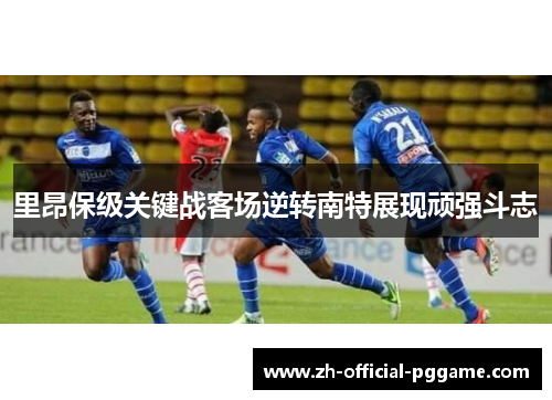 里昂保级关键战客场逆转南特展现顽强斗志