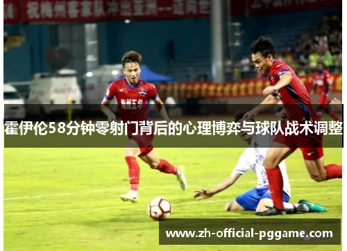 霍伊伦58分钟零射门背后的心理博弈与球队战术调整
