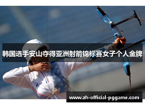 韩国选手安山夺得亚洲射箭锦标赛女子个人金牌 韩国选手安山夺得亚洲射箭锦标赛女子个人金牌