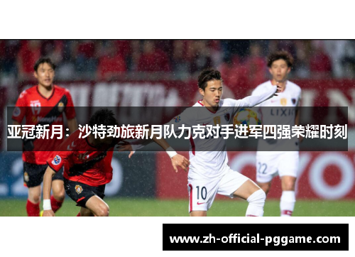 亚冠新月：沙特劲旅新月队力克对手进军四强荣耀时刻