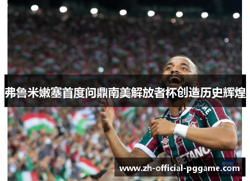 弗鲁米嫩塞首度问鼎南美解放者杯创造历史辉煌 弗鲁米嫩塞首度问鼎南美解放者杯创造历史辉煌