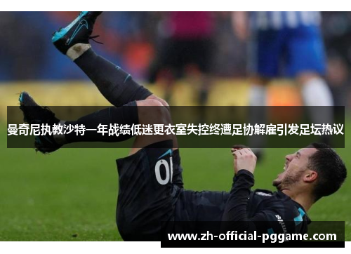 曼奇尼执教沙特一年战绩低迷更衣室失控终遭足协解雇引发足坛热议 曼奇尼执教沙特一年战绩低迷更衣室失控终遭足协解雇引发足坛热议