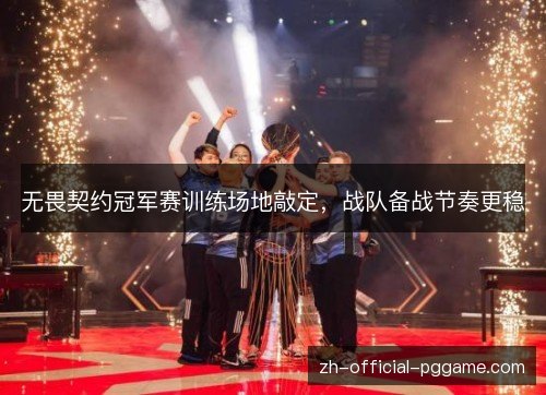 无畏契约冠军赛训练场地敲定，战队备战节奏更稳